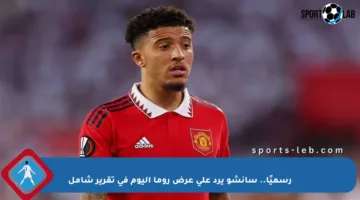 رسميًا.. سانشو يرد على عرض روما اليوم في تقرير شامل